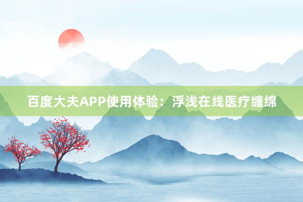 百度大夫APP使用体验：浮浅在线医疗缠绵