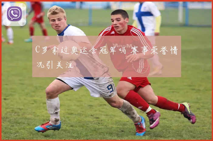 C罗拿过奥运会冠军吗 赛事荣誉情况引关注
