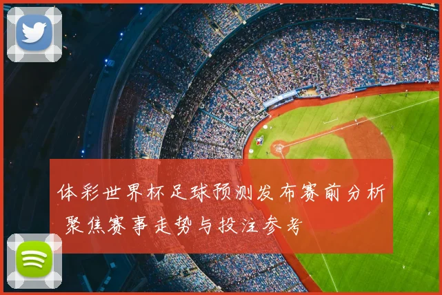 体彩世界杯足球预测发布赛前分析 聚焦赛事走势与投注参考