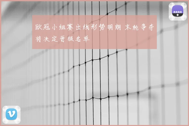 欧冠小组赛出线形势明朗 末轮争夺将决定晋级名单