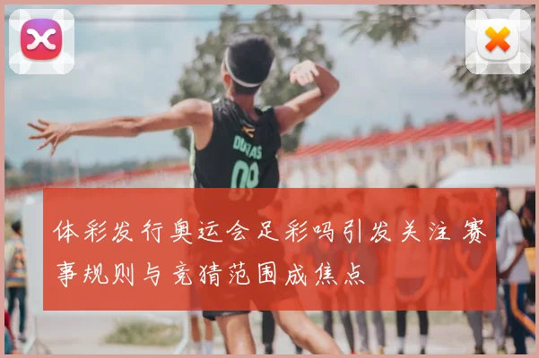 体彩发行奥运会足彩吗引发关注 赛事规则与竞猜范围成焦点