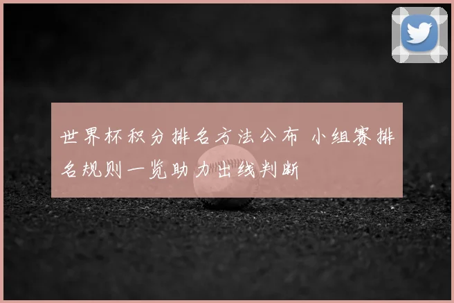 世界杯积分排名方法公布 小组赛排名规则一览助力出线判断