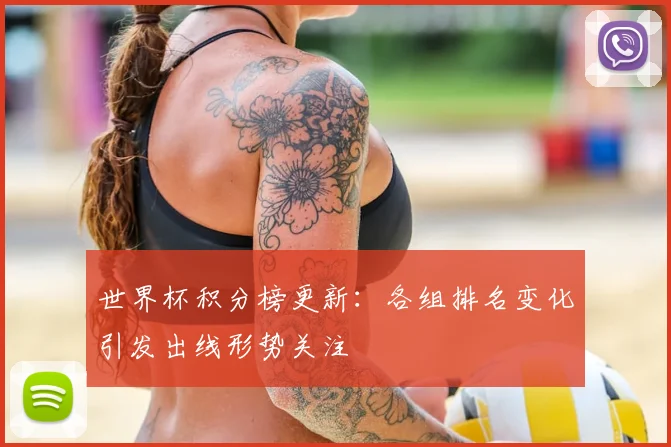 世界杯积分榜更新:各组排名变化引发出线形势关注