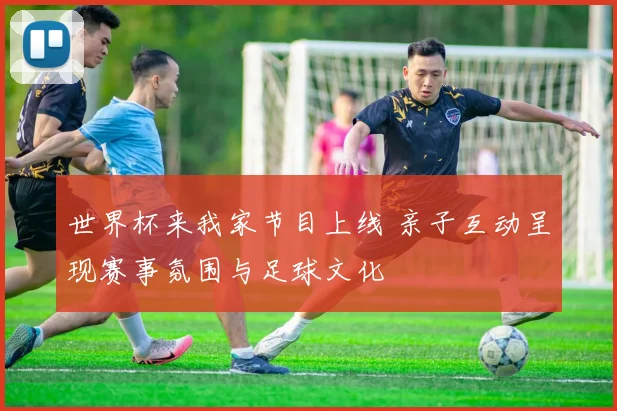 世界杯来我家节目上线 亲子互动呈现赛事氛围与足球文化