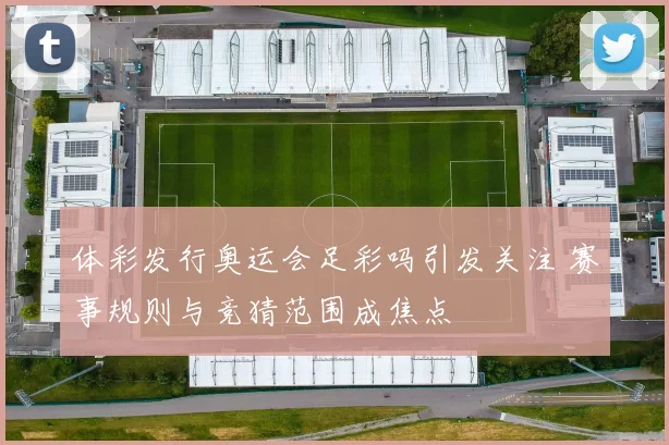 体彩发行奥运会足彩吗引发关注 赛事规则与竞猜范围成焦点