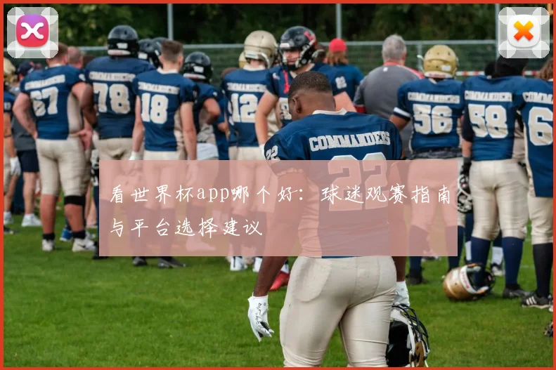看世界杯app哪个好:球迷观赛指南与平台选择建议