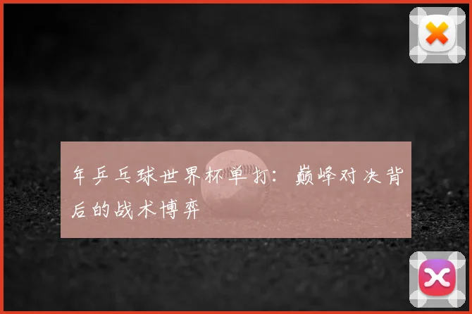 年乒乓球世界杯单打：巅峰对决背后的战术博弈