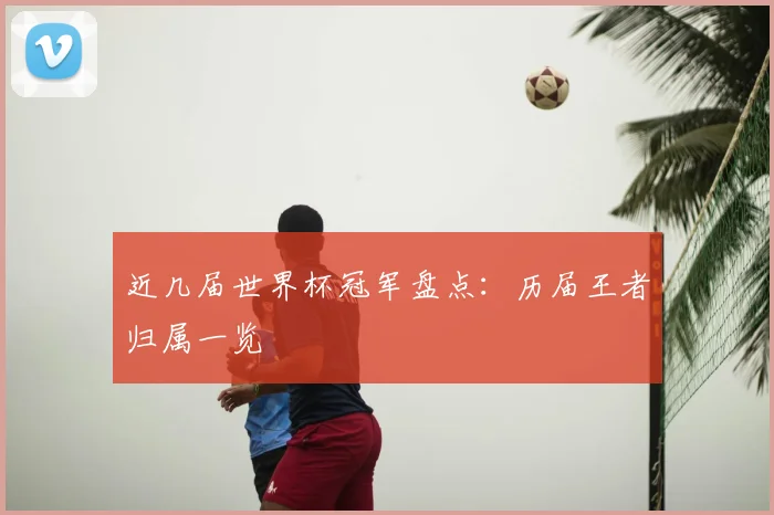 近几届世界杯冠军盘点:历届王者归属一览