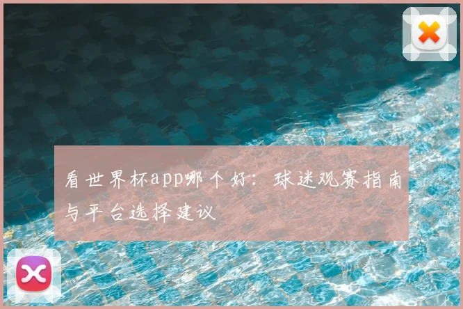 看世界杯app哪个好:球迷观赛指南与平台选择建议