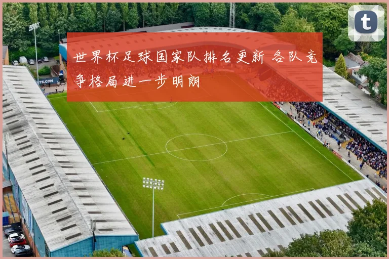 世界杯足球国家队排名更新 各队竞争格局进一步明朗