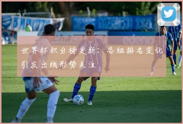世界杯积分榜更新：各组排名变化引发出线形势关注