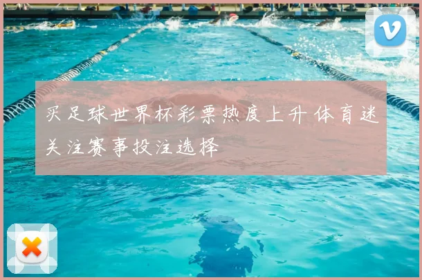 买足球世界杯彩票热度上升 体育迷关注赛事投注选择