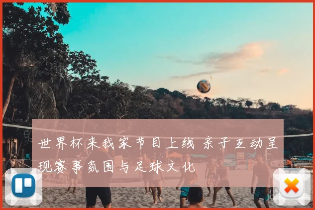 世界杯来我家节目上线 亲子互动呈现赛事氛围与足球文化