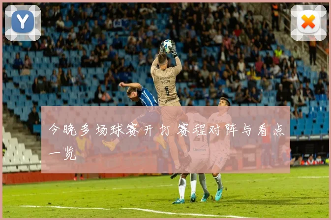 今晚多场球赛开打 赛程对阵与看点一览