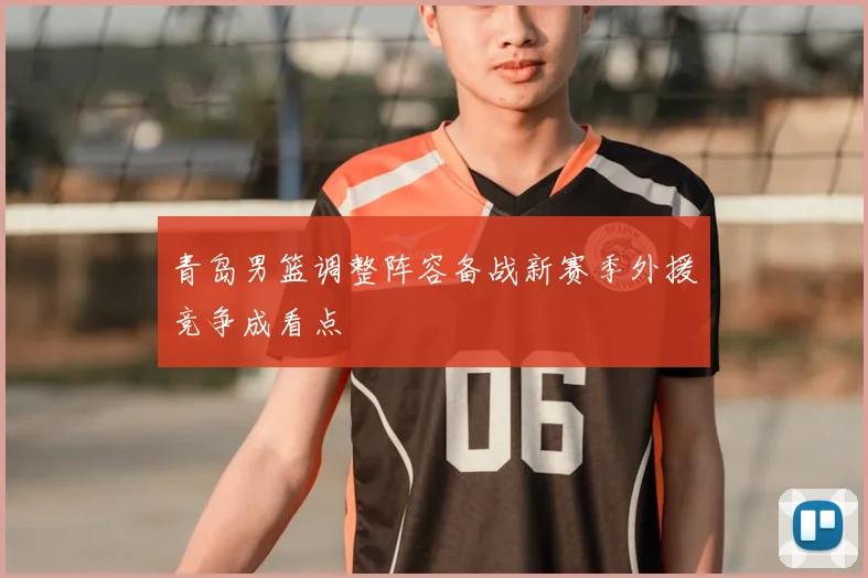 青岛男篮调整阵容备战新赛季外援竞争成看点