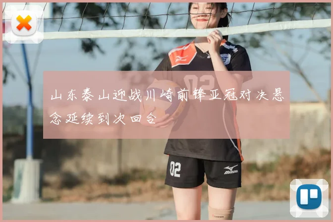 山东泰山迎战川崎前锋亚冠对决悬念延续到次回合