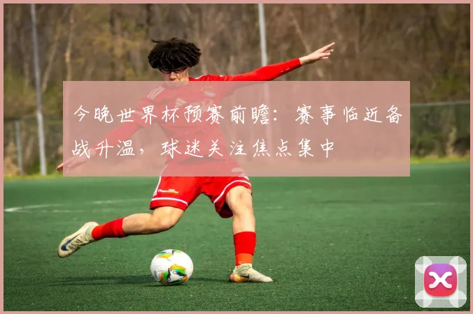 今晚世界杯预赛前瞻:赛事临近备战升温,球迷关注焦点集中