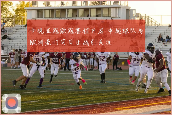 今晚亚冠欧冠赛程开启 中超球队与欧洲豪门同日出战引关注