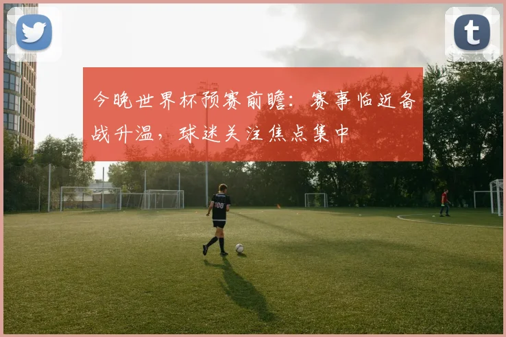 今晚世界杯预赛前瞻:赛事临近备战升温,球迷关注焦点集中