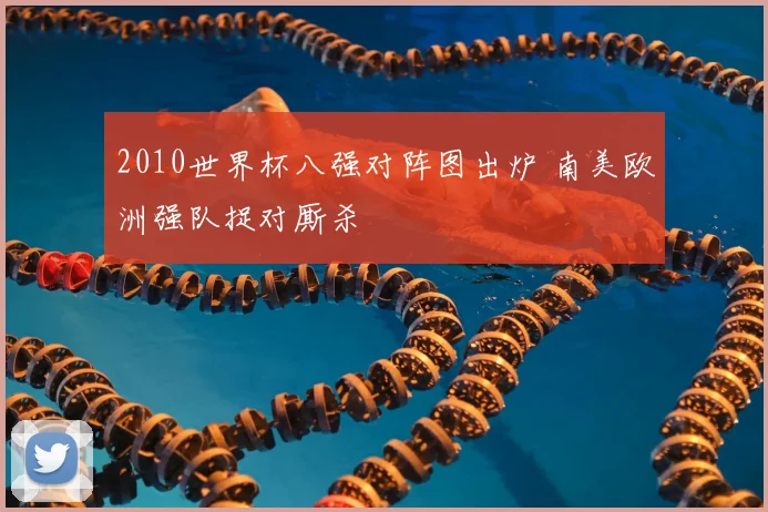2010世界杯八强对阵图出炉 南美欧洲强队捉对厮杀