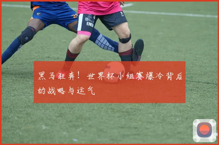 黑马狂奔!世界杯小组赛爆冷背后的战略与运气