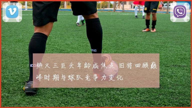 热火三巨头年龄成焦点 旧将回顾巅峰时期与球队竞争力变化