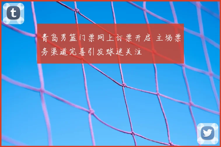青岛男篮门票网上订票开启 主场票务渠道完善引发球迷关注