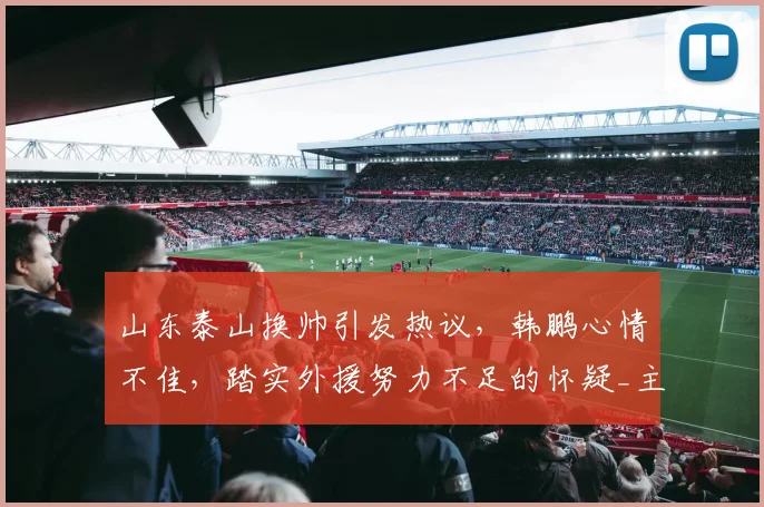 山东泰山换帅引发热议，韩鹏心情不佳，踏实外援努力不足的怀疑_主教练_球迷_消息