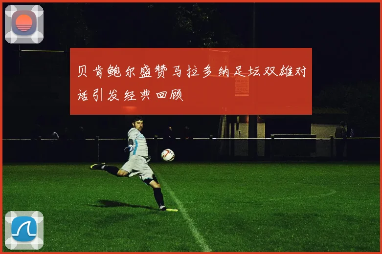 贝肯鲍尔盛赞马拉多纳足坛双雄对话引发经典回顾