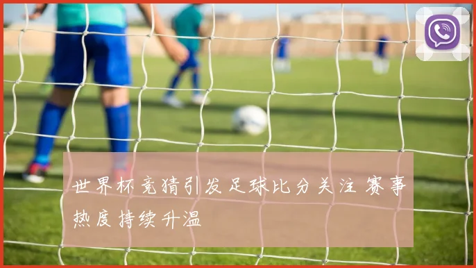 世界杯竞猜引发足球比分关注 赛事热度持续升温