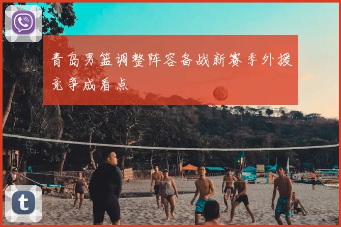 青岛男篮调整阵容备战新赛季外援竞争成看点