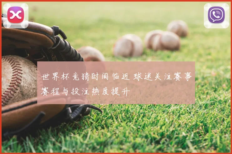 世界杯竞猜时间临近 球迷关注赛事赛程与投注热度提升