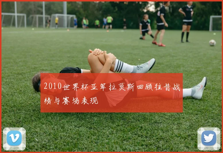 2010世界杯亚军拉莫斯回顾往昔战绩与赛场表现