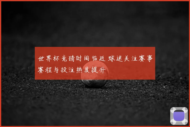 世界杯竞猜时间临近 球迷关注赛事赛程与投注热度提升