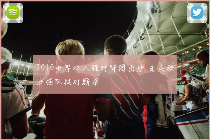 2010世界杯八强对阵图出炉 南美欧洲强队捉对厮杀