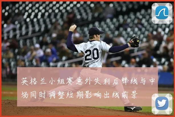 英格兰小组赛意外失利后锋线与中场同时调整短期影响出线前景