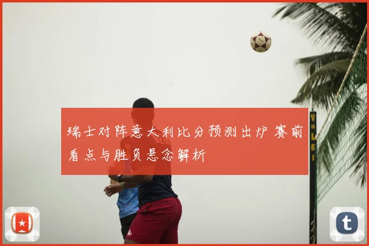 瑞士对阵意大利比分预测出炉 赛前看点与胜负悬念解析