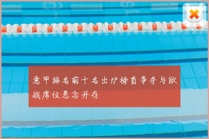 意甲排名前十名出炉榜首争夺与欧战席位悬念并存