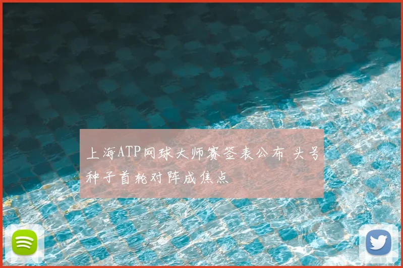 上海ATP网球大师赛签表公布 头号种子首轮对阵成焦点