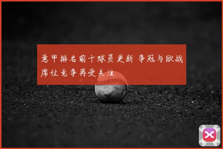 意甲排名前十球员更新 争冠与欧战席位竞争再受关注