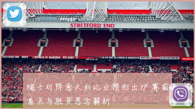 瑞士对阵意大利比分预测出炉 赛前看点与胜负悬念解析