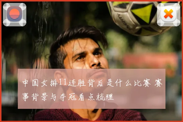 中国女排11连胜背后是什么比赛 赛事背景与夺冠看点梳理
