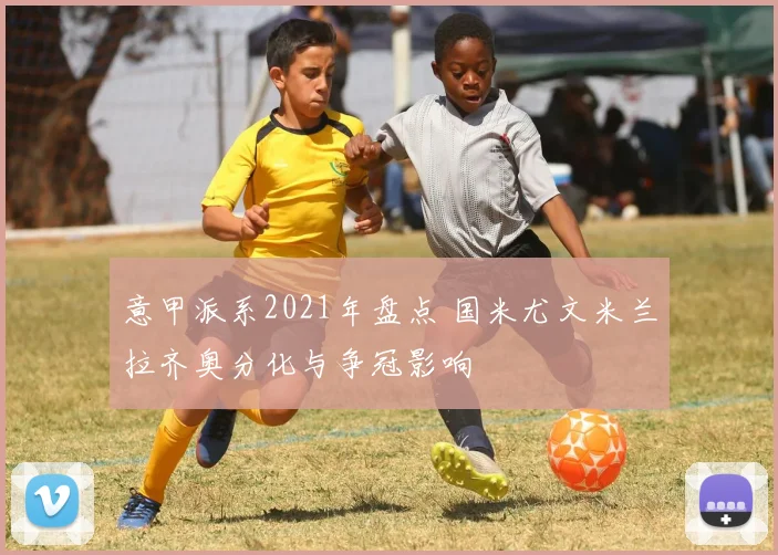 意甲派系2021年盘点 国米尤文米兰拉齐奥分化与争冠影响