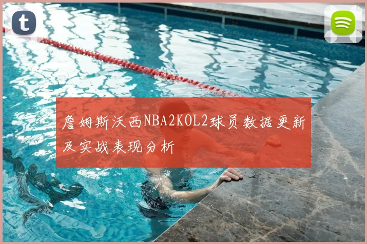 詹姆斯沃西NBA2KOL2球员数据更新及实战表现分析