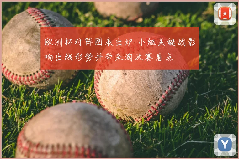 欧洲杯对阵图表出炉 小组关键战影响出线形势并带来淘汰赛看点