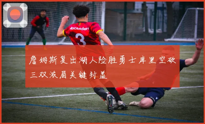 詹姆斯复出湖人险胜勇士库里空砍三双浓眉关键封盖