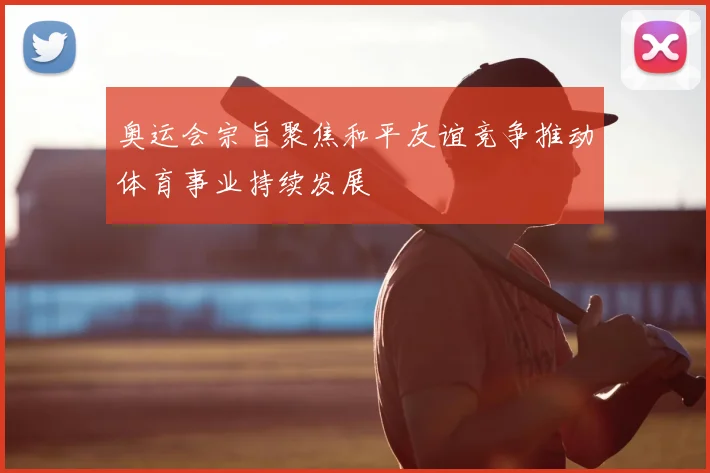 奥运会宗旨聚焦和平友谊竞争推动体育事业持续发展