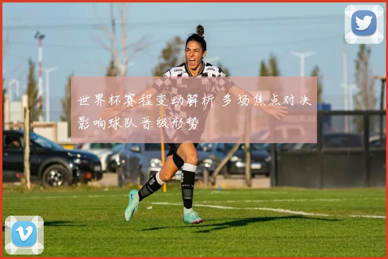 世界杯赛程变动解析 多场焦点对决影响球队晋级形势