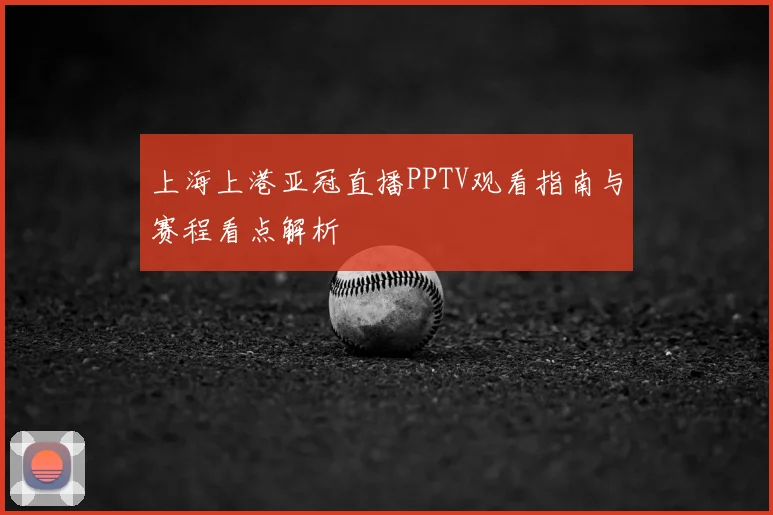 上海上港亚冠直播PPTV观看指南与赛程看点解析