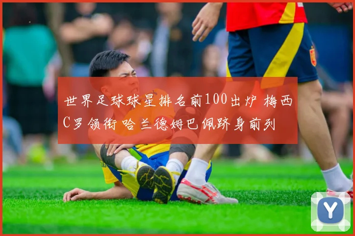 世界足球球星排名前100出炉 梅西C罗领衔 哈兰德姆巴佩跻身前列